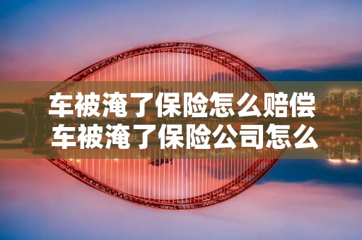 车被淹了保险怎么赔偿 车被淹了保险公司怎么赔偿 车被淹了保险怎么赔偿 车被淹了保险公司怎么赔偿