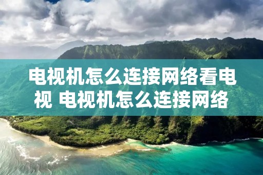 电视机怎么连接网络看电视 电视机怎么连接网络看电视直播 电视机怎么连接网络看电视 电视机怎么连接网络看电视直播