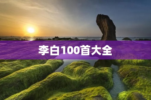 李白100首大全:一代诗仙的辉煌传世之作