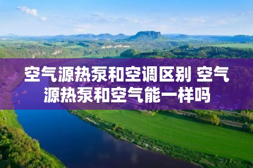 空气源热泵和空调区别 空气源热泵和空气能一样吗 空气源热泵和空调区别 空气源热泵和空气能一样吗
