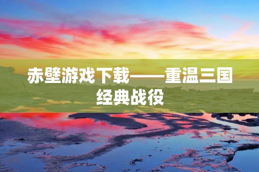 赤壁游戏下载——重温三国经典战役 赤壁游戏下载——重温三国经典战役