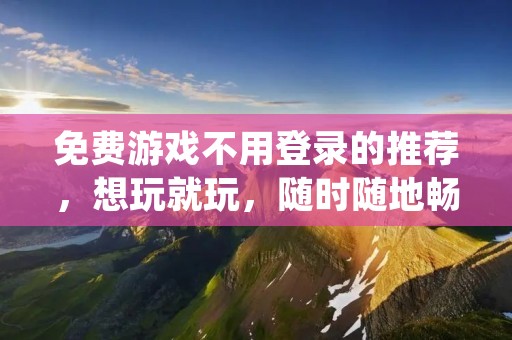免费游戏不用登录的推荐，想玩就玩，随时随地畅玩游戏世界！