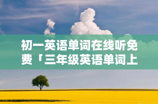 初一英语单词在线听免费「三年级英语单词上册免费跟读」 初一英语单词在线听免费「三年级英语单词上册免费跟读」