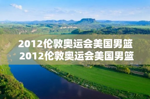 2012伦敦奥运会美国男篮 2012伦敦奥运会美国男篮vs尼日利亚数据