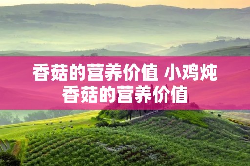香菇的营养价值 小鸡炖香菇的营养价值