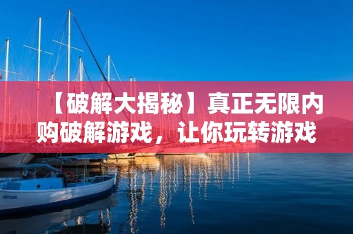 【破解大揭秘】真正无限内购破解游戏，让你玩转游戏世界