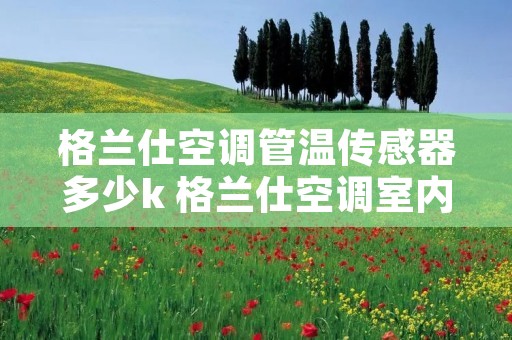 格兰仕空调管温传感器多少k 格兰仕空调室内温度传感器阻值是几k