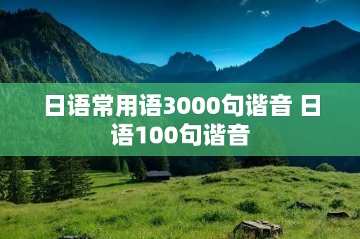 日语常用语3000句谐音 日语100句谐音