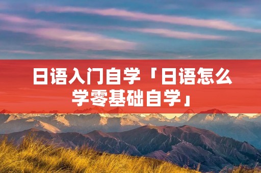日语入门自学「日语怎么学零基础自学」
