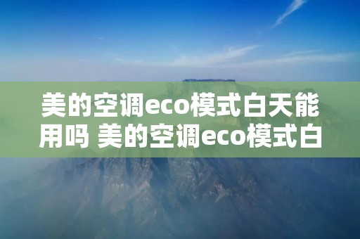 美的空调eco模式白天能用吗 美的空调eco模式白天可以开吗 美的空调eco模式白天能用吗 美的空调eco模式白天可以开吗