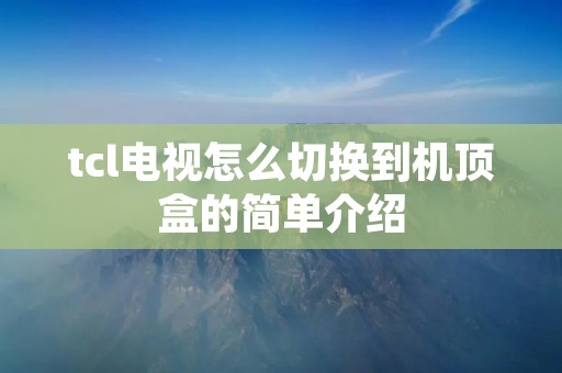 tcl电视怎么切换到机顶盒的简单介绍 tcl电视怎么切换到机顶盒的简单介绍