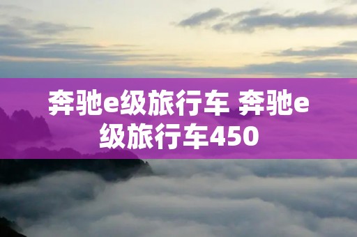 奔驰e级旅行车 奔驰e级旅行车450