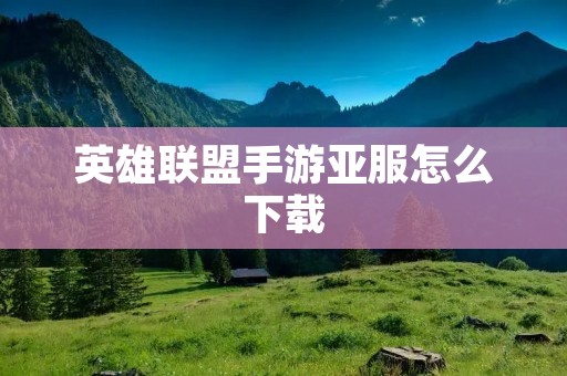 英雄联盟手游亚服怎么下载:详细教程 英雄联盟手游亚服怎么下载:详细教程