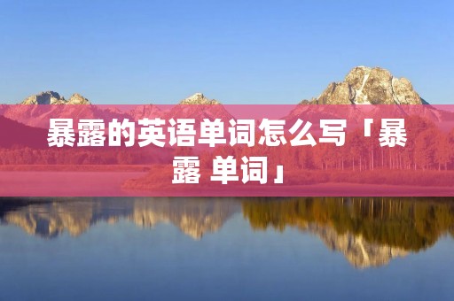 暴露的英语单词怎么写「暴露 单词」