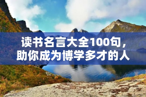 读书名言大全100句，助你成为博学多才的人才