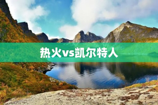 热火vs凯尔特人:NBA季后赛中的巅峰对决 热火vs凯尔特人:NBA季后赛中的巅峰对决