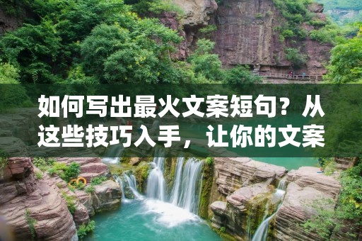 如何写出最火文案短句?从这些技巧入手,让你的文案秒变销售神器! 如何写出最火文案短句?从这些技巧入手,让你的文案秒变销售神器!