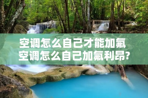 空调怎么自己才能加氟 空调怎么自己加氟利昂? 空调怎么自己才能加氟 空调怎么自己加氟利昂?