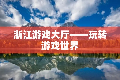浙江游戏大厅——玩转游戏世界
