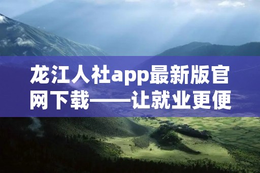龙江人社app最新版官网下载——让就业更便捷！