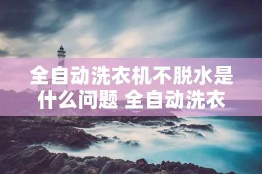 全自动洗衣机不脱水是什么问题 全自动洗衣机不脱水是什么问题视频
