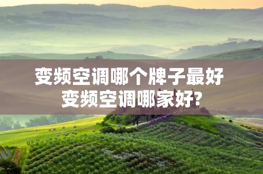 变频空调哪个牌子最好 变频空调哪家好?