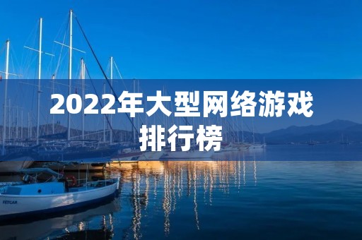 2022年大型网络游戏排行榜:这些游戏值得你期待! 2022年大型网络游戏排行榜:这些游戏值得你期待!