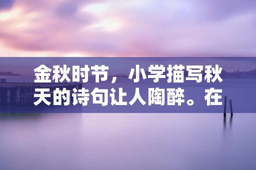 金秋时节,小学描写秋天的诗句让人陶醉。在这个美丽的季节里,大自然给予了小学生们无限的想象和创作的空间。他们用心灵的眼睛观察着身边的一草一木,用童真的笔触描绘着秋天的美丽景色。下面就让我们一起走进小学生们的诗境,感受他们对秋天的独特描写。 金秋时节,小学描写秋天的诗句让人陶醉。在这个美丽的季节里,大自然给予了小学生们无限的想象和创作的空间。他们用心灵的眼睛观察着身边的一草一木,用童真的笔触描绘着秋天的美丽景色。下面就让我们一起走进小学生们的诗境,感受他们对秋天的独特描写。