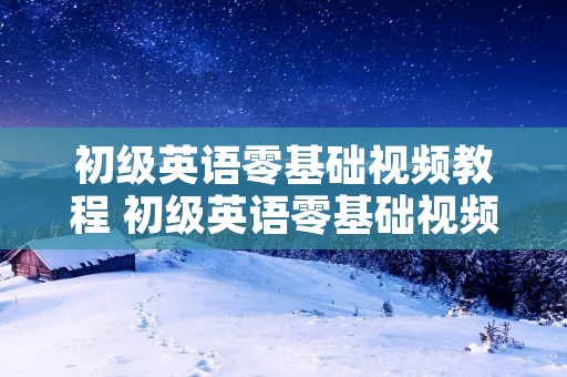 初级英语零基础视频教程 初级英语零基础视频教程下载什么软件好 初级英语零基础视频教程 初级英语零基础视频教程下载什么软件好