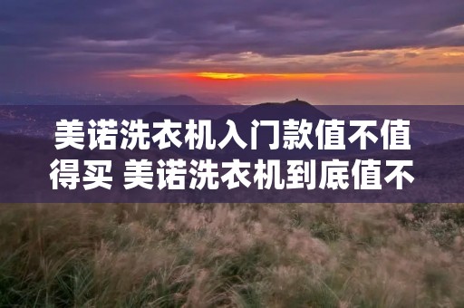 美诺洗衣机入门款值不值得买 美诺洗衣机到底值不值 美诺洗衣机入门款值不值得买 美诺洗衣机到底值不值