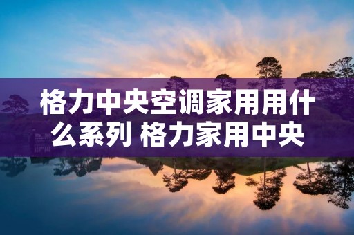 格力中央空调家用用什么系列 格力家用中央空调什么系列最好?