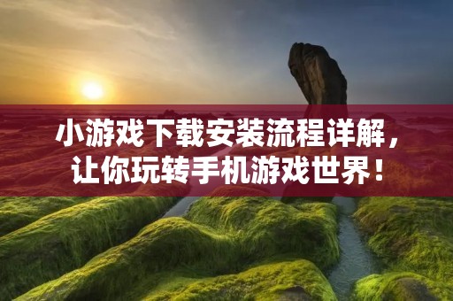 小游戏下载安装流程详解,让你玩转手机游戏世界!