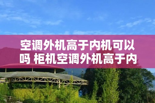 空调外机高于内机可以吗 柜机空调外机高于内机可以吗 空调外机高于内机可以吗 柜机空调外机高于内机可以吗