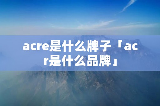 acre是什么牌子「acr是什么品牌」