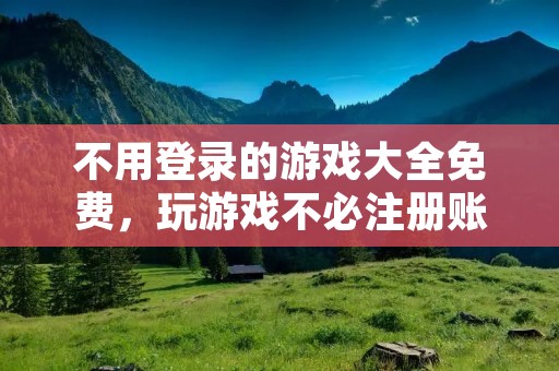 不用登录的游戏大全免费，玩游戏不必注册账号！