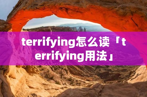terrifying怎么读「terrifying用法」 terrifying怎么读「terrifying用法」