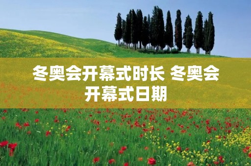 冬奥会开幕式时长 冬奥会开幕式日期 冬奥会开幕式时长 冬奥会开幕式日期