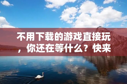 不用下载的游戏直接玩，你还在等什么？快来体验吧！