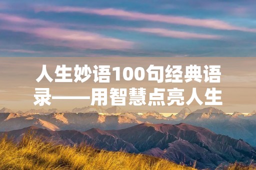 人生妙语100句经典语录——用智慧点亮人生路 人生妙语100句经典语录——用智慧点亮人生路