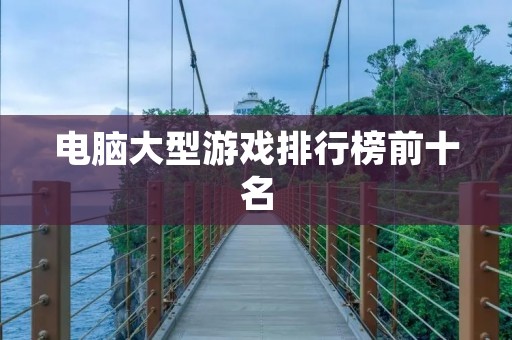 电脑大型游戏排行榜前十名：让你的游戏世界更加震撼！