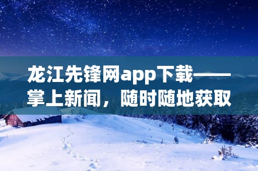 龙江先锋网app下载——掌上新闻,随时随地获取最新资讯 龙江先锋网app下载——掌上新闻,随时随地获取最新资讯