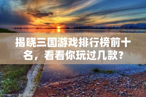 揭晓三国游戏排行榜前十名,看看你玩过几款?