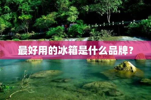 最好用的冰箱是什么品牌？