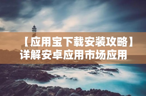 【应用宝下载安装攻略】详解安卓应用市场应用宝的下载安装方法