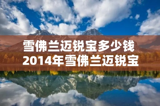 雪佛兰迈锐宝多少钱 2014年雪佛兰迈锐宝多少钱