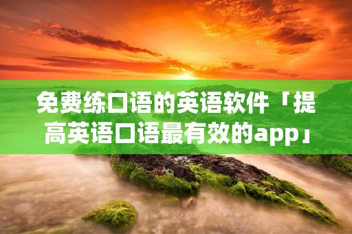 免费练口语的英语软件「提高英语口语最有效的app」