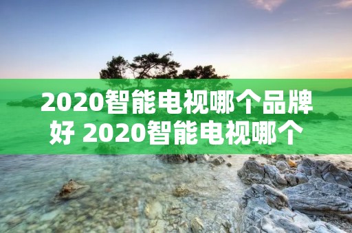 2020智能电视哪个品牌好 2020智能电视哪个品牌好用