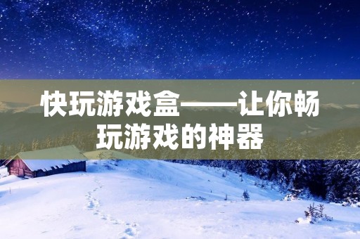 快玩游戏盒——让你畅玩游戏的神器