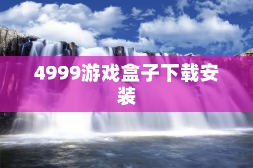 4999游戏盒子下载安装:打造最全面游戏资源库