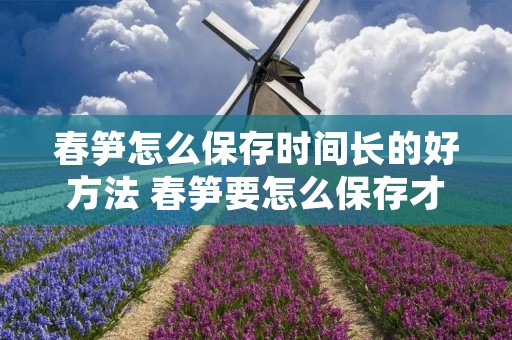 春笋怎么保存时间长的好方法 春笋要怎么保存才不会坏